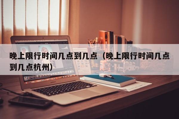 晚上限行时间几点到几点（晚上限行时间几点到几点杭州） 第1张