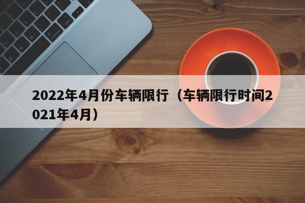 2022年4月份车辆限行（车辆限行时间2021年4月） 第1张