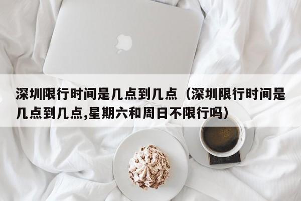 深圳限行时间是几点到几点（深圳限行时间是几点到几点,星期六和周日不限行吗） 第1张