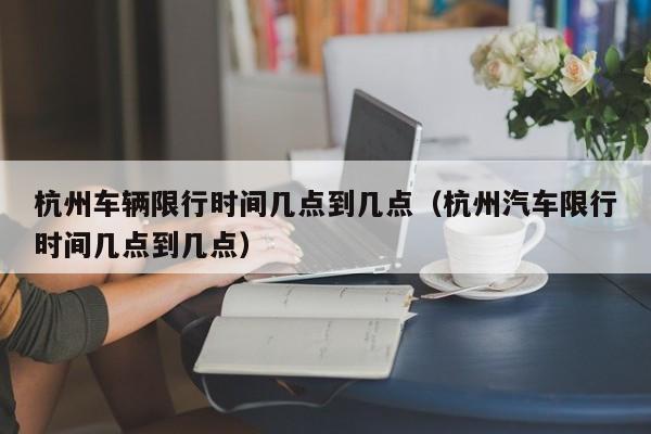 杭州车辆限行时间几点到几点（杭州汽车限行时间几点到几点） 第1张