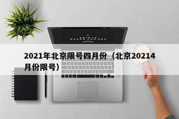 2021年北京限号四月份（北京20214月份限号） 第1张