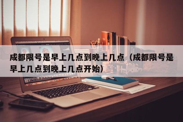 成都限号是早上几点到晚上几点（成都限号是早上几点到晚上几点开始） 第1张