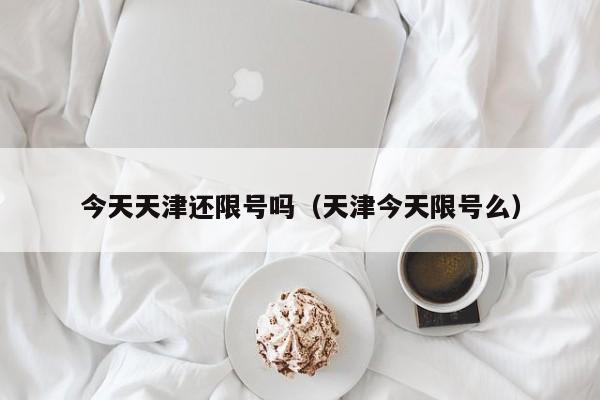 今天天津还限号吗（天津今天限号么） 第1张