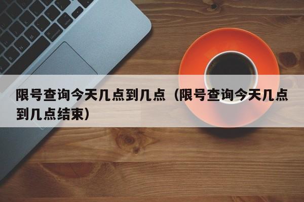 限号查询今天几点到几点（限号查询今天几点到几点结束） 第1张