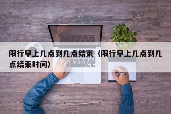 限行早上几点到几点结束（限行早上几点到几点结束时间） 第1张