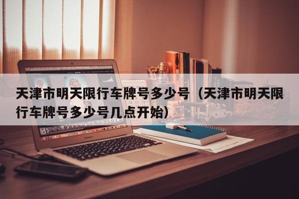 天津市明天限行车牌号多少号（天津市明天限行车牌号多少号几点开始） 第1张