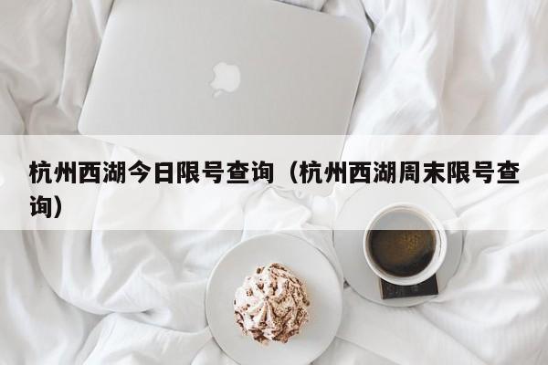 杭州西湖今日限号查询（杭州西湖周末限号查询） 第1张