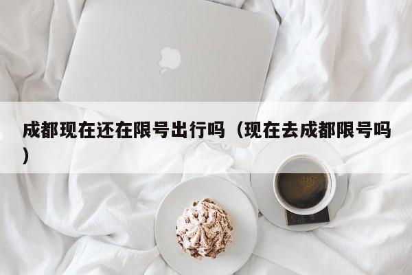成都现在还在限号出行吗（现在去成都限号吗） 第1张