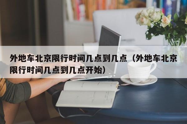 外地车北京限行时间几点到几点（外地车北京限行时间几点到几点开始） 第1张