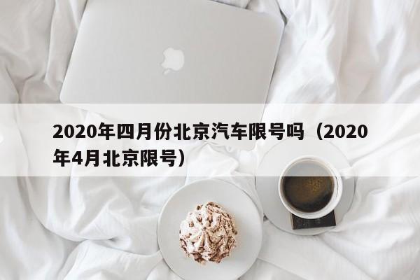2020年四月份北京汽车限号吗（2020年4月北京限号） 第1张