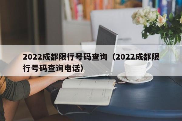 2022成都限行号码查询（2022成都限行号码查询电话） 第1张