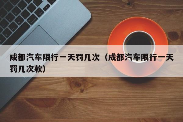 成都汽车限行一天罚几次（成都汽车限行一天罚几次款） 第1张