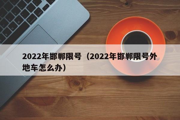 2022年邯郸限号（2022年邯郸限号外地车怎么办） 第1张