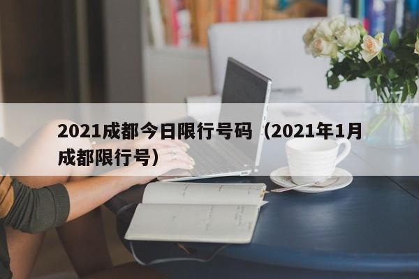 2021成都今日限行号码（2021年1月成都限行号） 第1张
