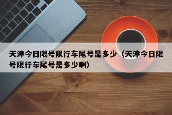 天津今日限号限行车尾号是多少（天津今日限号限行车尾号是多少啊） 第1张