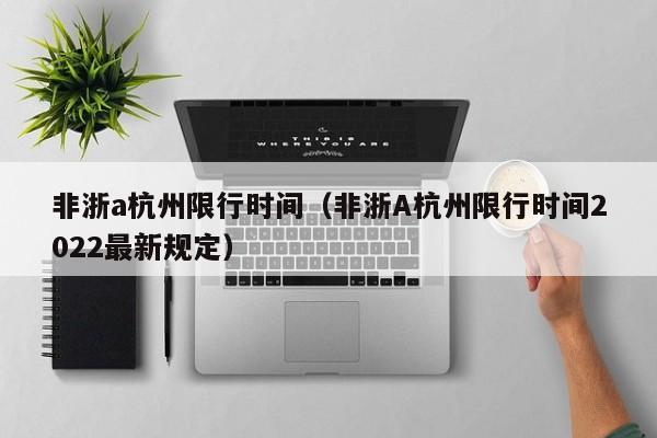 非浙a杭州限行时间（非浙A杭州限行时间2022最新规定） 第1张