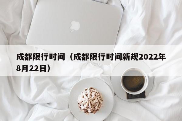 成都限行时间（成都限行时间新规2022年8月22日） 第1张