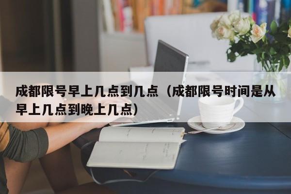 成都限号早上几点到几点（成都限号时间是从早上几点到晚上几点） 第1张