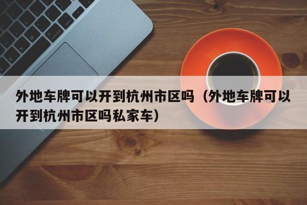外地车牌可以开到杭州市区吗（外地车牌可以开到杭州市区吗私家车） 第1张