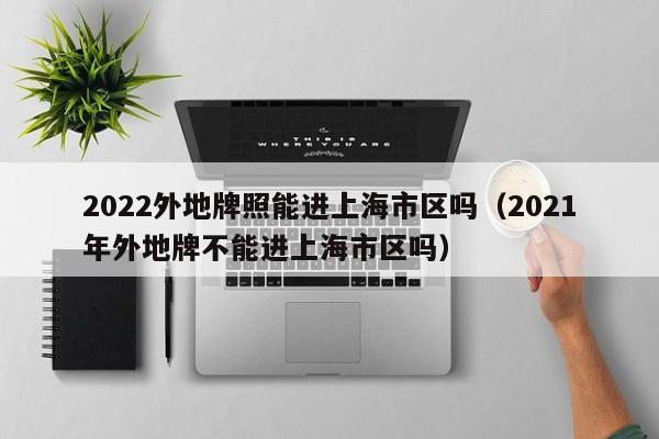 2022外地牌照能进上海市区吗（2021年外地牌不能进上海市区吗） 第1张