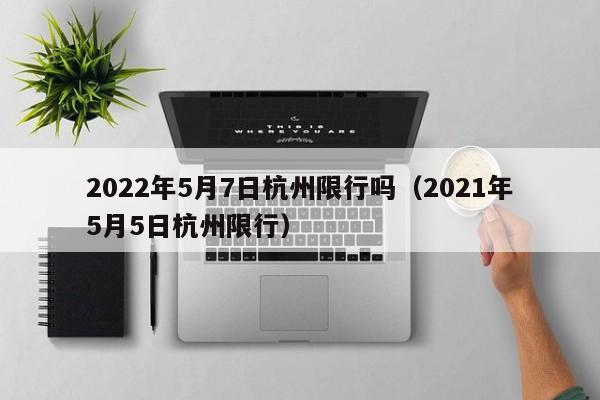 2022年5月7日杭州限行吗（2021年5月5日杭州限行） 第1张