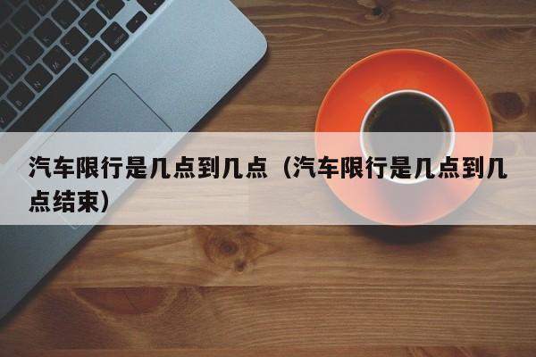 汽车限行是几点到几点（汽车限行是几点到几点结束） 第1张