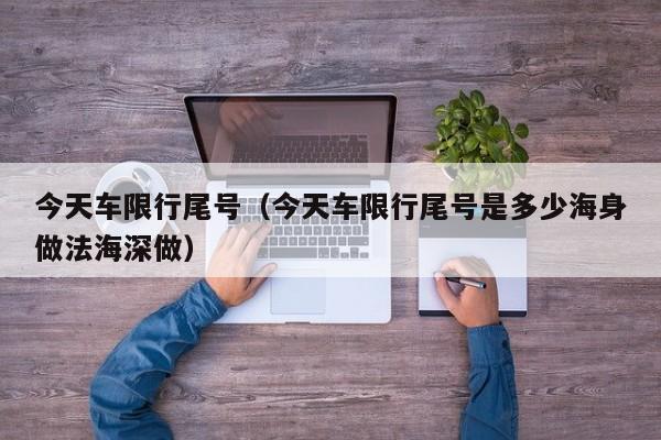 今天车限行尾号（今天车限行尾号是多少海身做法海深做） 第1张