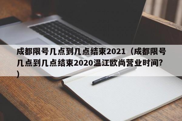 成都限号几点到几点结束2021（成都限号几点到几点结束2020温江欧尚营业时间?） 第1张