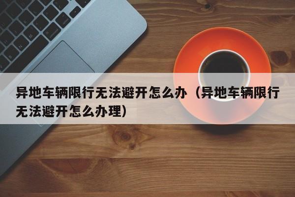 异地车辆限行无法避开怎么办（异地车辆限行无法避开怎么办理） 第1张