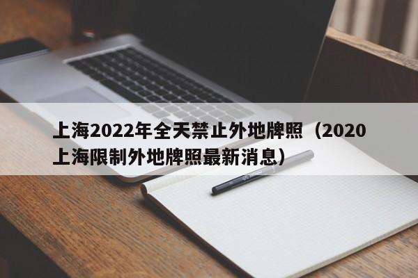 上海2022年全天禁止外地牌照（2020上海限制外地牌照最新消息） 第1张