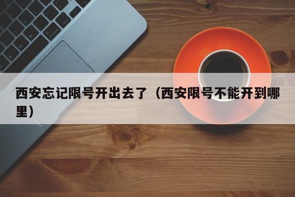西安忘记限号开出去了（西安限号不能开到哪里） 第1张