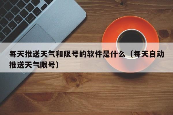 每天推送天气和限号的软件是什么（每天自动推送天气限号） 第1张