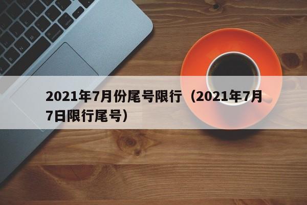 2021年7月份尾号限行（2021年7月7日限行尾号） 第1张