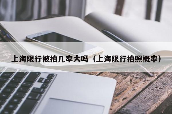 上海限行被拍几率大吗（上海限行拍照概率） 第1张