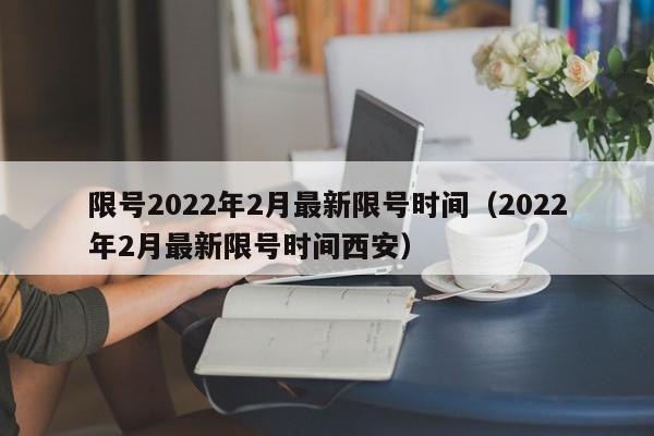 限号2022年2月最新限号时间（2022年2月最新限号时间西安） 第1张