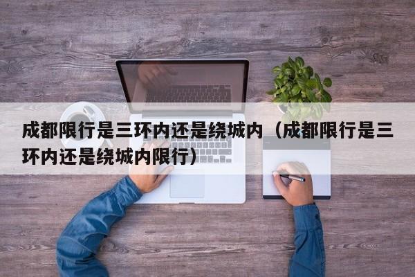 成都限行是三环内还是绕城内（成都限行是三环内还是绕城内限行） 第1张