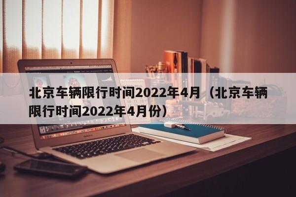 北京车辆限行时间2022年4月（北京车辆限行时间2022年4月份） 第1张