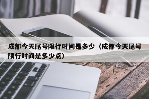 成都今天尾号限行时间是多少（成都今天尾号限行时间是多少点） 第1张