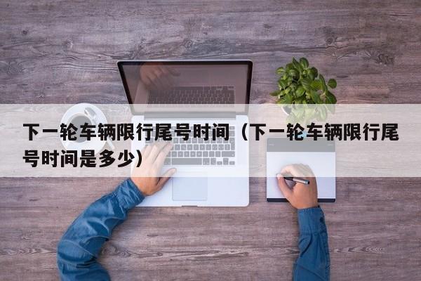 下一轮车辆限行尾号时间（下一轮车辆限行尾号时间是多少） 第1张