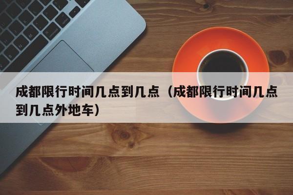 成都限行时间几点到几点（成都限行时间几点到几点外地车） 第1张