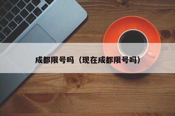 成都限号吗（现在成都限号吗） 第1张