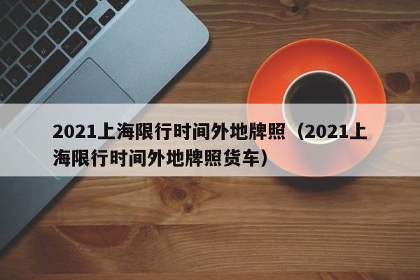 2021上海限行时间外地牌照（2021上海限行时间外地牌照货车） 第1张