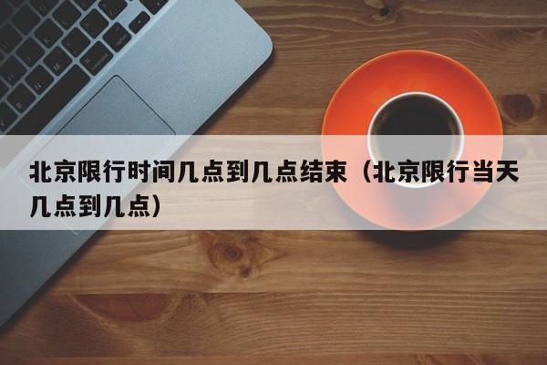北京限行时间几点到几点结束（北京限行当天几点到几点） 第1张