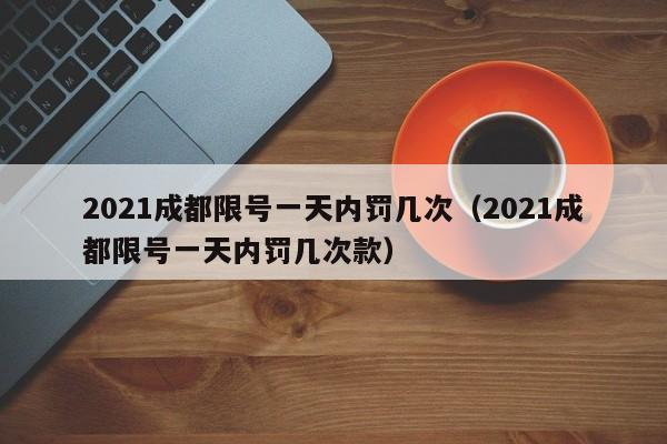 2021成都限号一天内罚几次（2021成都限号一天内罚几次款） 第1张