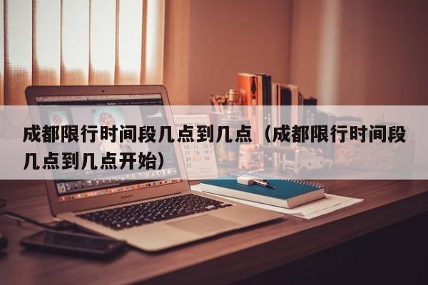 成都限行时间段几点到几点（成都限行时间段几点到几点开始） 第1张