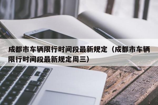 成都市车辆限行时间段最新规定（成都市车辆限行时间段最新规定周三） 第1张