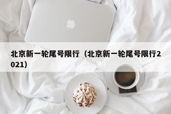 北京新一轮尾号限行（北京新一轮尾号限行2021） 第1张
