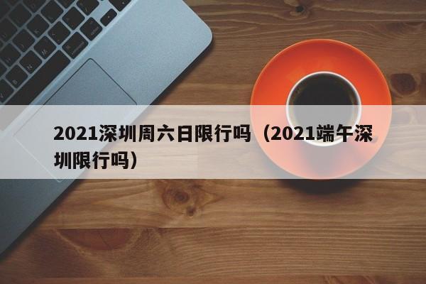 2021深圳周六日限行吗（2021端午深圳限行吗） 第1张