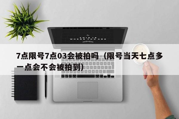 7点限号7点03会被拍吗（限号当天七点多一点会不会被拍到） 第1张