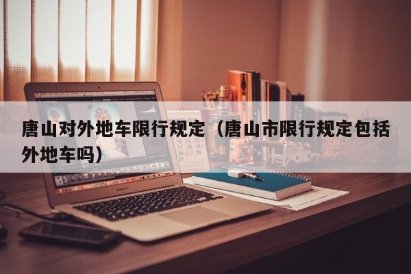 唐山对外地车限行规定（唐山市限行规定包括外地车吗） 第1张